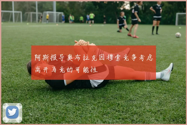 阿斯报导奥布拉克因穆索竞争考虑离开马竞的可能性