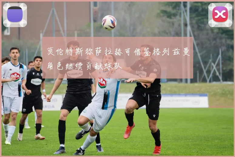 莫伦特斯称萨拉赫可借鉴格列兹曼角色继续贡献球队