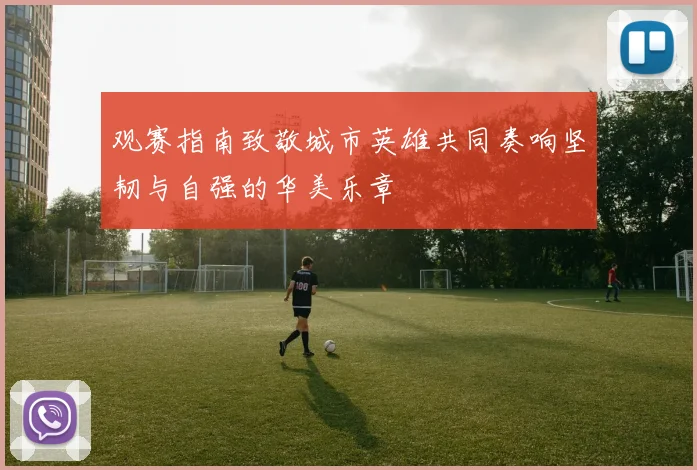观赛指南致敬城市英雄共同奏响坚韧与自强的华美乐章