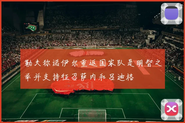 勒夫称诺伊尔重返国家队是明智之举并支持征召萨内和吕迪格