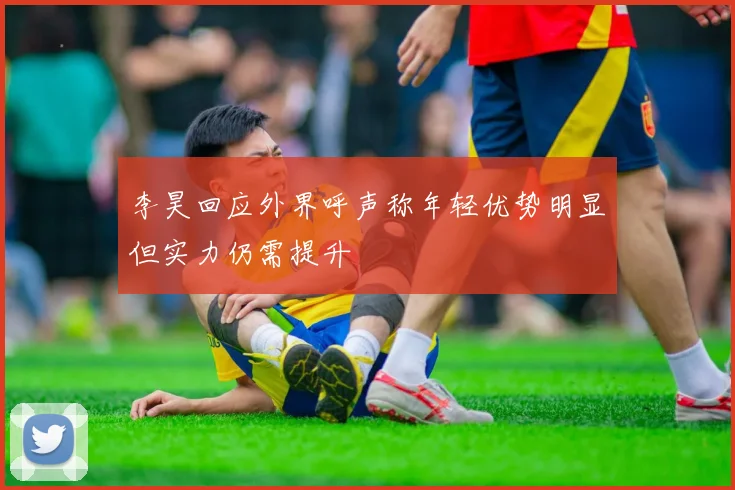 李昊回应外界呼声称年轻优势明显但实力仍需提升