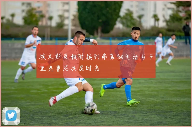 埃文斯度假时接到弗莱彻电话与卡里克鲁尼共度时光