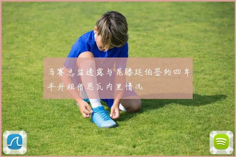 马赛总监透露与昆滕廷伯签约四年半并租借恩瓦内里情况