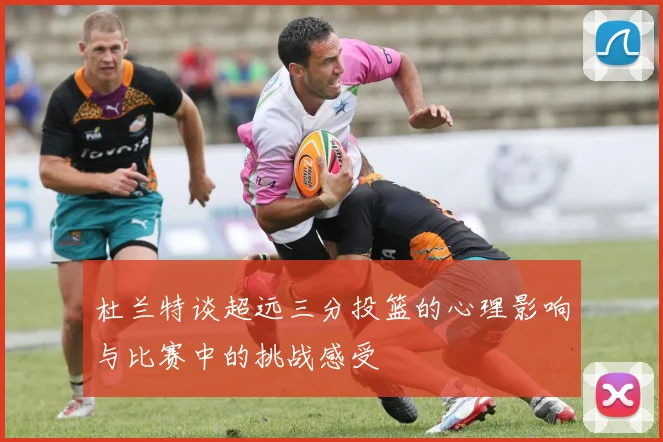 杜兰特谈超远三分投篮的心理影响与比赛中的挑战感受