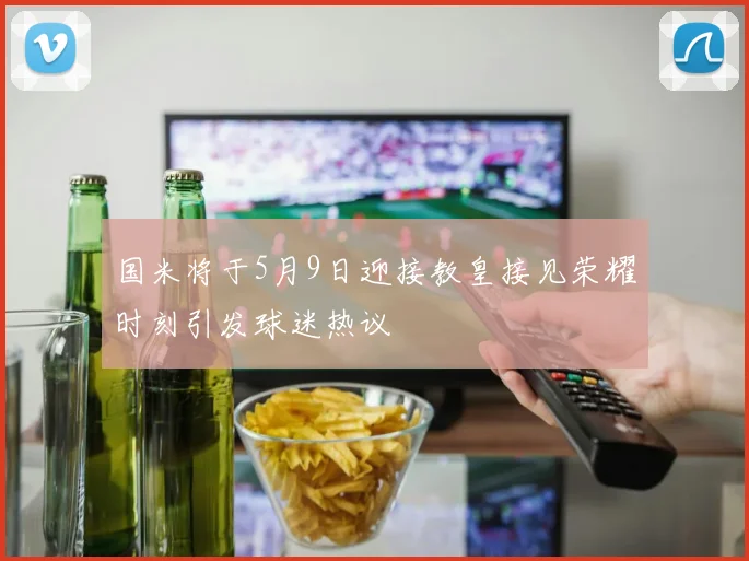 国米将于5月9日迎接教皇接见荣耀时刻引发球迷热议
