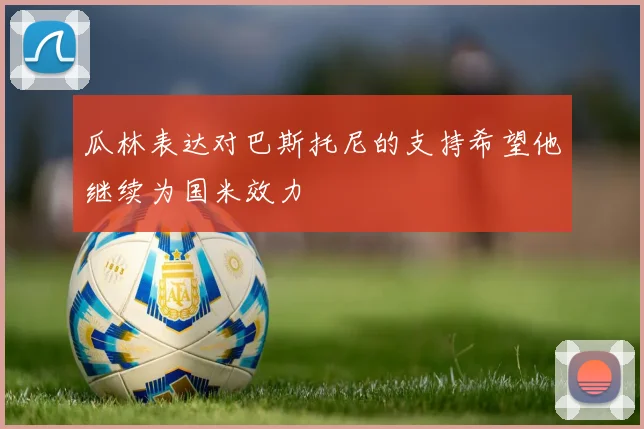 瓜林表达对巴斯托尼的支持希望他继续为国米效力